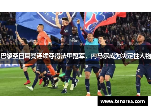 巴黎圣日耳曼连续夺得法甲冠军，内马尔成为决定性人物