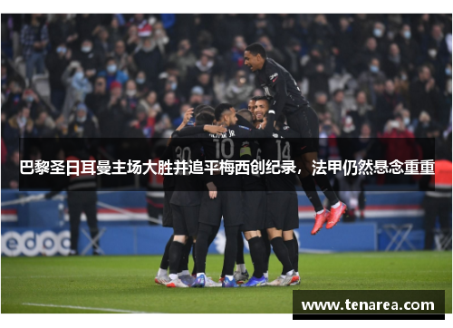 巴黎圣日耳曼主场大胜并追平梅西创纪录，法甲仍然悬念重重