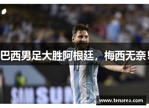巴西男足大胜阿根廷，梅西无奈！