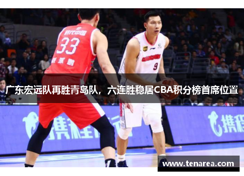 广东宏远队再胜青岛队，六连胜稳居CBA积分榜首席位置