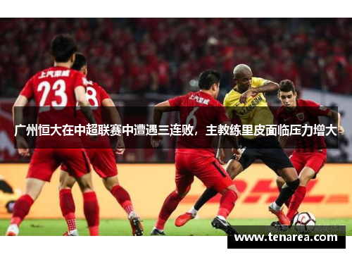 广州恒大在中超联赛中遭遇三连败，主教练里皮面临压力增大