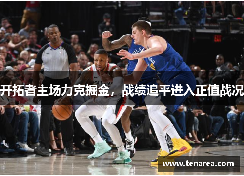 开拓者主场力克掘金，战绩追平进入正值战况