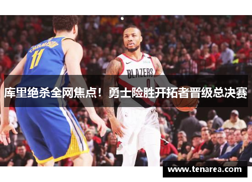库里绝杀全网焦点！勇士险胜开拓者晋级总决赛