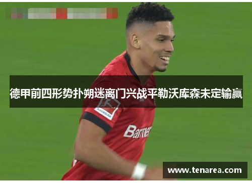 德甲前四形势扑朔迷离门兴战平勒沃库森未定输赢