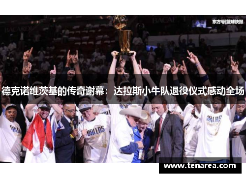 德克诺维茨基的传奇谢幕：达拉斯小牛队退役仪式感动全场