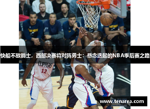 快船不敌爵士，西部决赛将对阵勇士：悬念迭起的NBA季后赛之路
