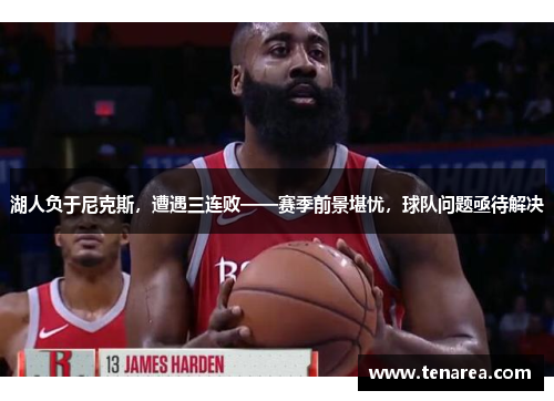 湖人负于尼克斯，遭遇三连败——赛季前景堪忧，球队问题亟待解决
