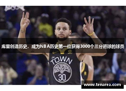 库里创造历史，成为NBA历史第一位获得3000个三分进球的球员